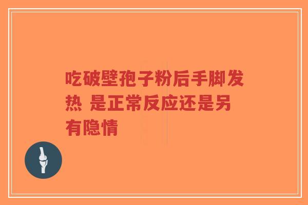 吃破壁孢子粉后手脚发热 是正常反应还是另有隐情
