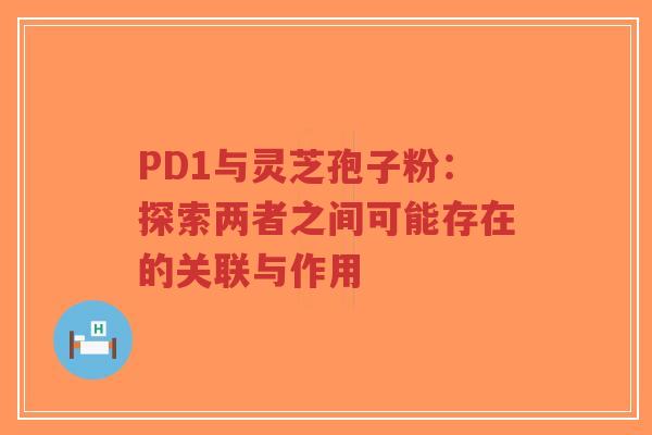 PD1与灵芝孢子粉：探索两者之间可能存在的关联与作用