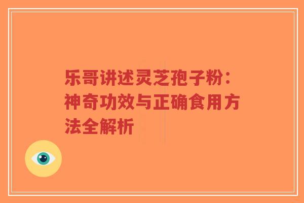 乐哥讲述灵芝孢子粉：神奇功效与正确食用方法全解析
