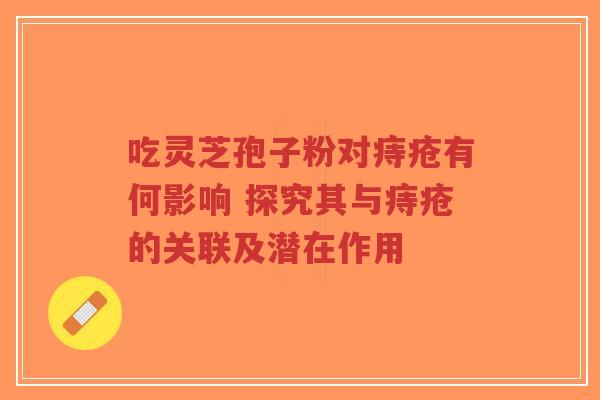 吃灵芝孢子粉对痔疮有何影响 探究其与痔疮的关联及潜在作用