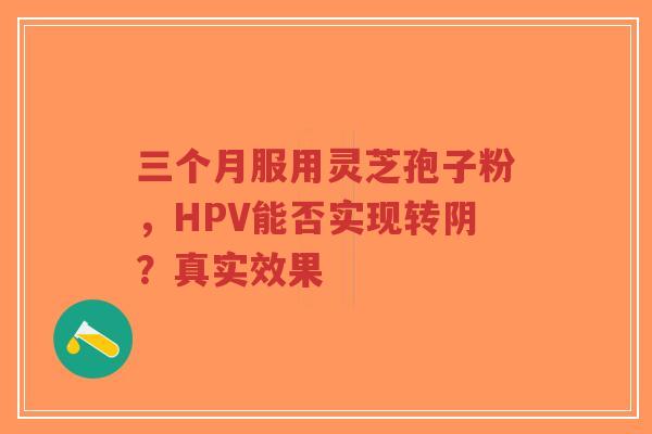 三个月服用灵芝孢子粉，HPV能否实现转阴？真实效果
