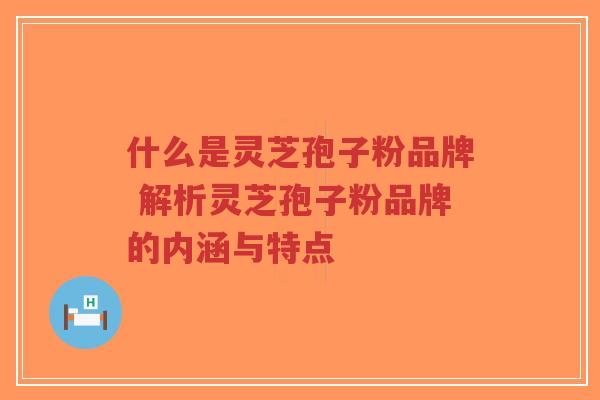 什么是灵芝孢子粉品牌 解析灵芝孢子粉品牌的内涵与特点