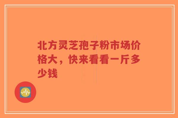 北方灵芝孢子粉市场价格大，快来看看一斤多少钱