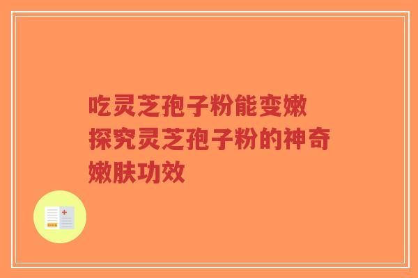吃灵芝孢子粉能变嫩 探究灵芝孢子粉的神奇嫩肤功效