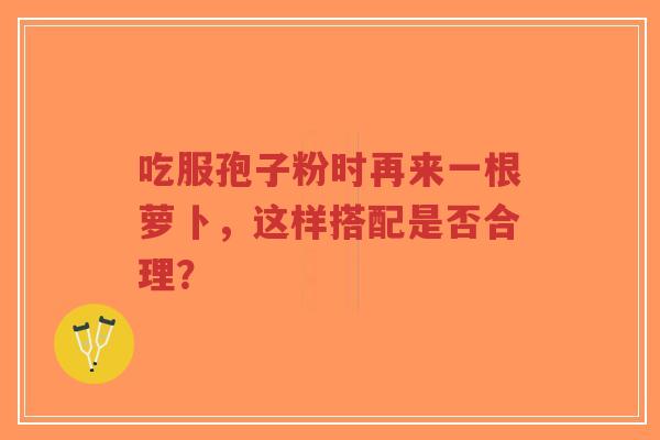 吃服孢子粉时再来一根萝卜，这样搭配是否合理？