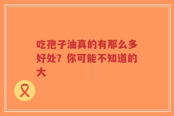 吃孢子油真的有那么多好处？你可能不知道的大