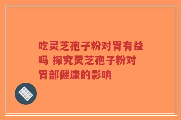 吃灵芝孢子粉对胃有益吗 探究灵芝孢子粉对胃部健康的影响