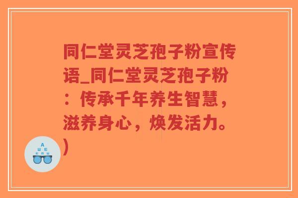 同仁堂灵芝孢子粉宣传语_同仁堂灵芝孢子粉：传承千年养生智慧，滋养身心，焕发活力。)