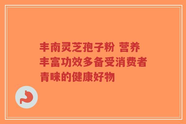 丰南灵芝孢子粉 营养丰富功效多备受消费者青睐的健康好物