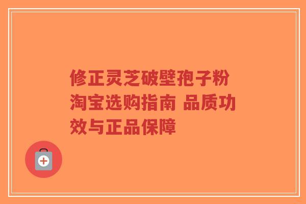 修正灵芝破壁孢子粉 淘宝选购指南 品质功效与正品保障