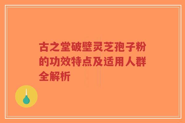 古之堂破壁灵芝孢子粉的功效特点及适用人群全解析
