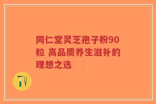 同仁堂灵芝孢子粉90粒 高品质养生滋补的理想之选