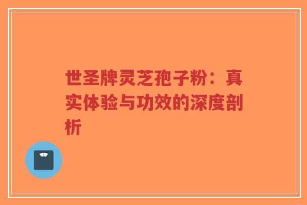 世圣牌灵芝孢子粉：真实体验与功效的深度剖析