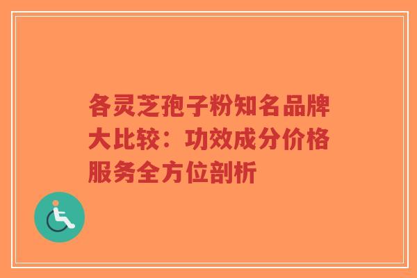 各灵芝孢子粉知名品牌大比较：功效成分价格服务全方位剖析