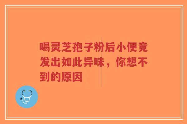 喝灵芝孢子粉后小便竟发出如此异味，你想不到的原因