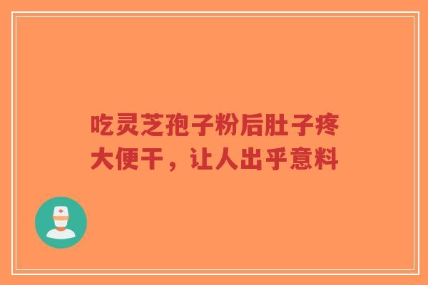 吃灵芝孢子粉后肚子疼大便干，让人出乎意料