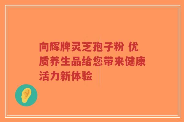 向辉牌灵芝孢子粉 优质养生品给您带来健康活力新体验
