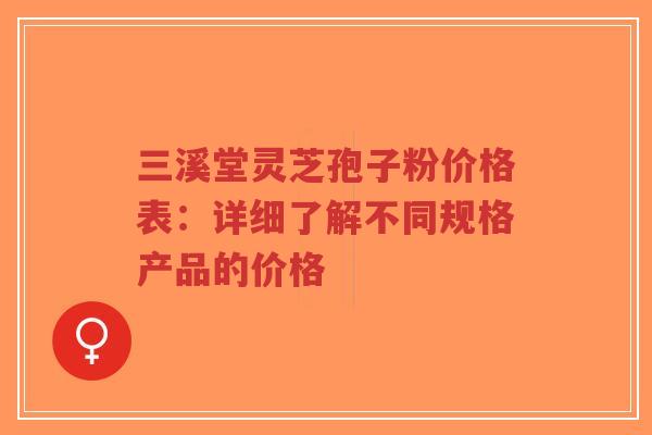 三溪堂灵芝孢子粉价格表：详细了解不同规格产品的价格