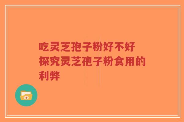 吃灵芝孢子粉好不好 探究灵芝孢子粉食用的利弊