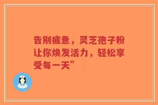 告别疲惫，灵芝孢子粉让你焕发活力，轻松享受每一天”