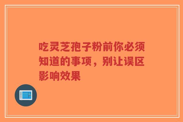 吃灵芝孢子粉前你必须知道的事项，别让误区影响效果