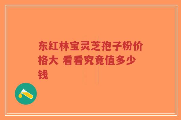东红林宝灵芝孢子粉价格大 看看究竟值多少钱