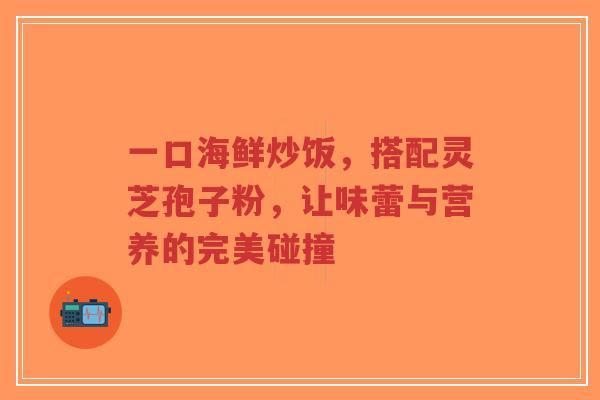 一口海鲜炒饭，搭配灵芝孢子粉，让味蕾与营养的完美碰撞