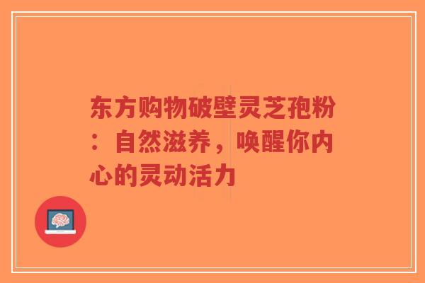 东方购物破壁灵芝孢粉：自然滋养，唤醒你内心的灵动活力