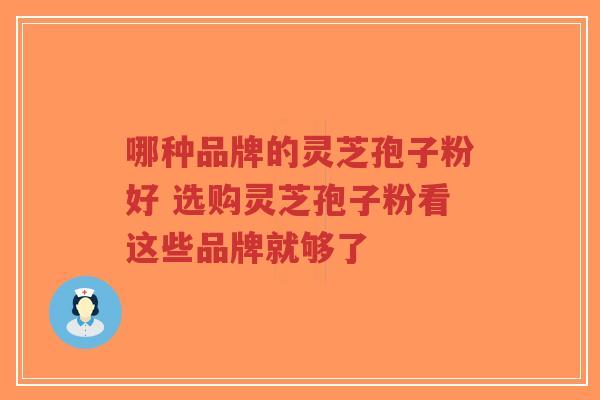 哪种品牌的灵芝孢子粉好 选购灵芝孢子粉看这些品牌就够了