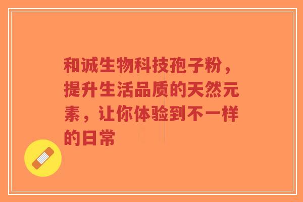 和诚生物科技孢子粉，提升生活品质的天然元素，让你体验到不一样的日常
