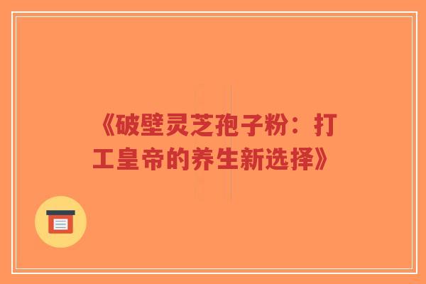 《破壁灵芝孢子粉：打工皇帝的养生新选择》