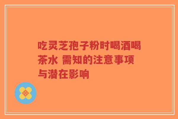 吃灵芝孢子粉时喝酒喝茶水 需知的注意事项与潜在影响