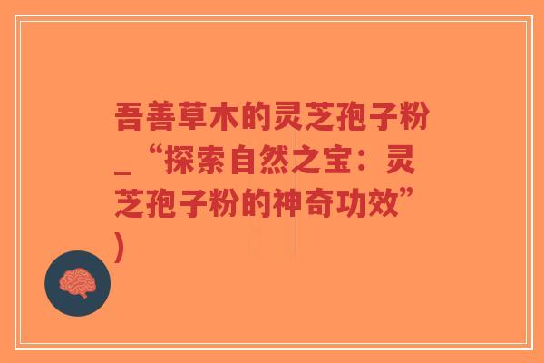吾善草木的灵芝孢子粉_“探索自然之宝：灵芝孢子粉的神奇功效”)