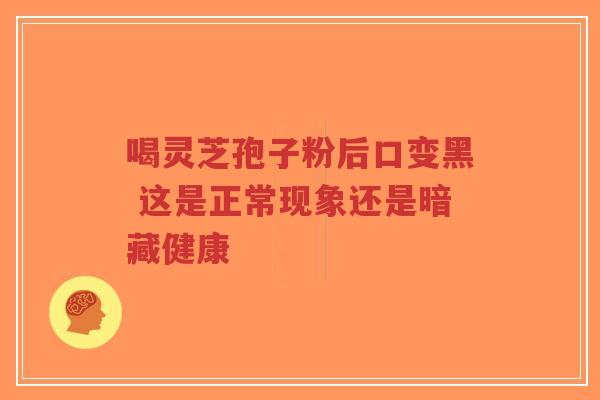 喝灵芝孢子粉后口变黑 这是正常现象还是暗藏健康