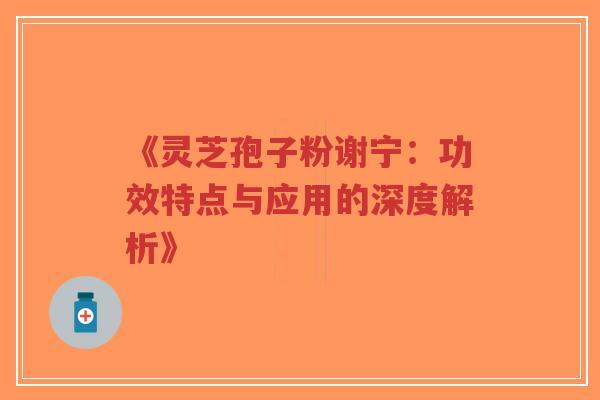 《灵芝孢子粉谢宁：功效特点与应用的深度解析》