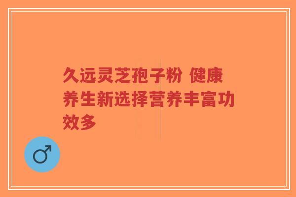 久远灵芝孢子粉 健康养生新选择营养丰富功效多