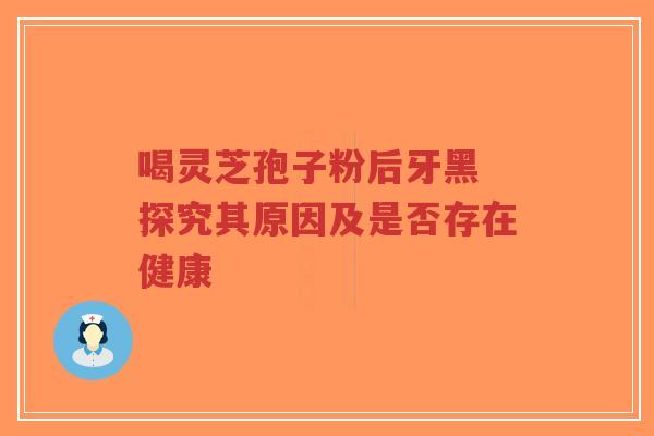 喝灵芝孢子粉后牙黑 探究其原因及是否存在健康