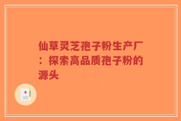 仙草灵芝孢子粉生产厂：探索高品质孢子粉的源头