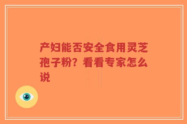 产妇能否安全食用灵芝孢子粉？看看专家怎么说