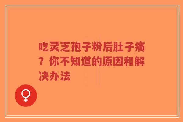 吃灵芝孢子粉后肚子痛？你不知道的原因和解决办法