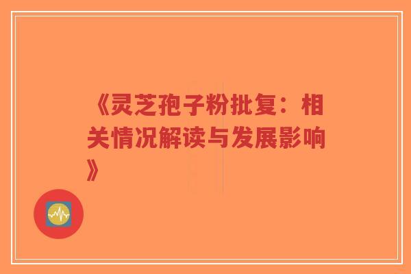 《灵芝孢子粉批复：相关情况解读与发展影响》