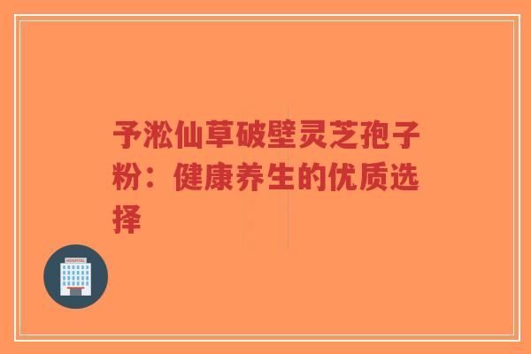 予淞仙草破壁灵芝孢子粉：健康养生的优质选择