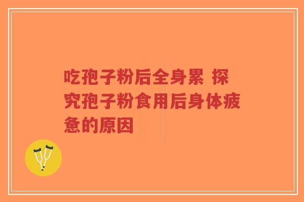 吃孢子粉后全身累 探究孢子粉食用后身体疲惫的原因