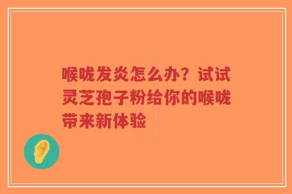 喉咙发炎怎么办？试试灵芝孢子粉给你的喉咙带来新体验