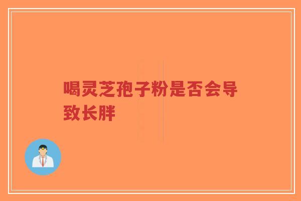 喝灵芝孢子粉是否会导致长胖