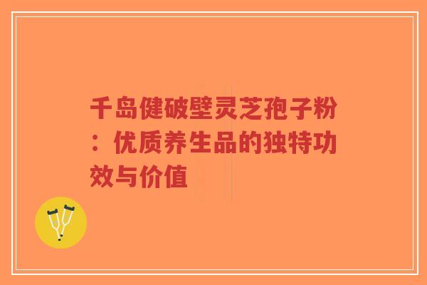 千岛健破壁灵芝孢子粉：优质养生品的独特功效与价值
