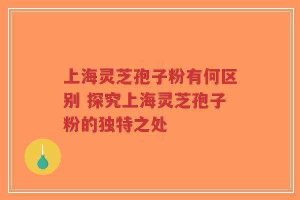 上海灵芝孢子粉有何区别 探究上海灵芝孢子粉的独特之处