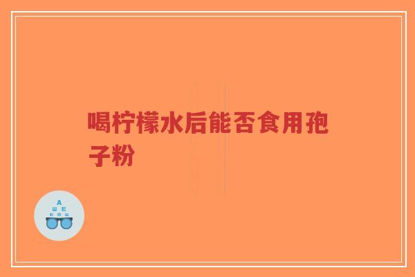 喝柠檬水后能否食用孢子粉