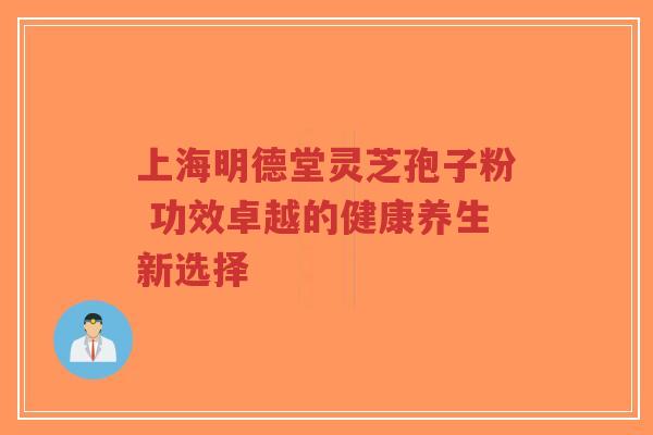 上海明德堂灵芝孢子粉 功效卓越的健康养生新选择