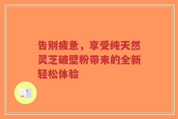 告别疲惫，享受纯天然灵芝破壁粉带来的全新轻松体验